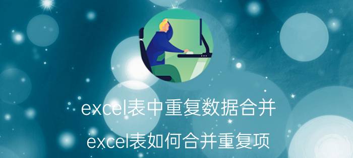 excel表中重复数据合并 excel表如何合并重复项？